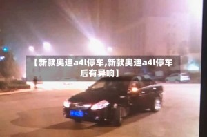 【新款奥迪a4l停车,新款奥迪a4l停车后有异响】