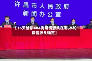 【16天确诊484例疫情源头在哪,本轮疫情源头确定】