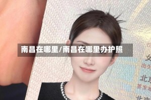 南昌在哪里/南昌在哪里办护照