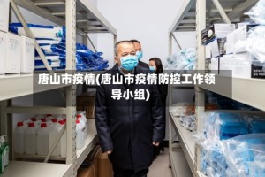 唐山市疫情(唐山市疫情防控工作领导小组)