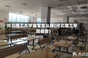 河北理工大学食堂怎么样(河北理工学院宿舍)