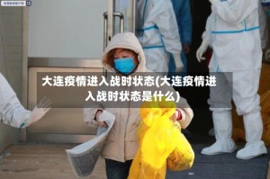 大连疫情进入战时状态(大连疫情进入战时状态是什么)