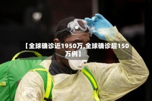 【全球确诊近1950万,全球确诊超150万例】