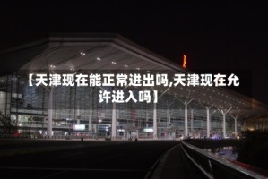 【天津现在能正常进出吗,天津现在允许进入吗】