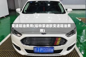 变速箱油费用(福特蒙迪欧变速箱油费用)