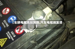 【车辆电瓶线特别热,汽车电瓶线发烫】
