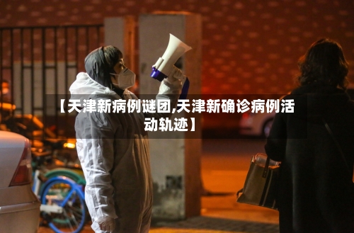 【天津新病例谜团,天津新确诊病例活动轨迹】-第1张图片