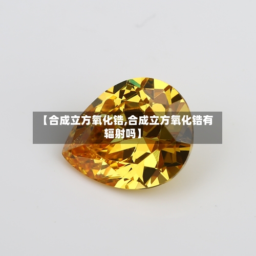 【合成立方氧化锆,合成立方氧化锆有辐射吗】-第1张图片