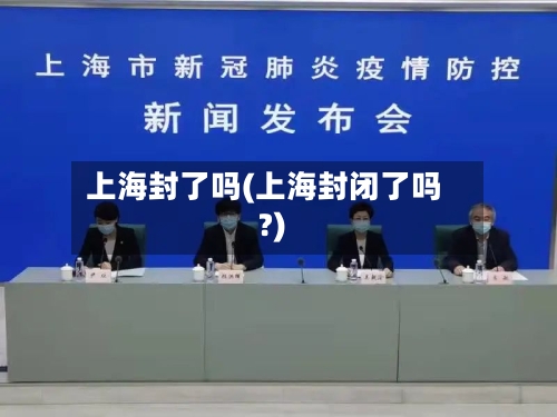 上海封了吗(上海封闭了吗?)-第1张图片