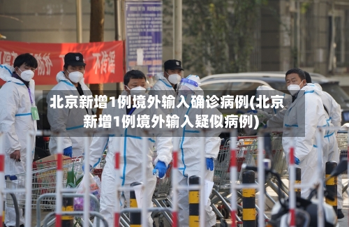 北京新增1例境外输入确诊病例(北京新增1例境外输入疑似病例)-第2张图片