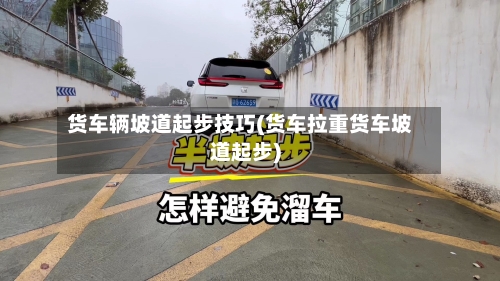 货车辆坡道起步技巧(货车拉重货车坡道起步)-第2张图片