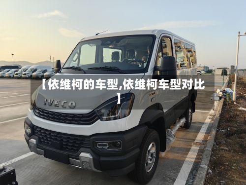 【依维柯的车型,依维柯车型对比】-第1张图片