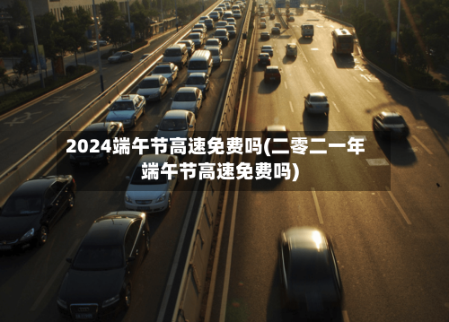 2024端午节高速免费吗(二零二一年端午节高速免费吗)-第1张图片