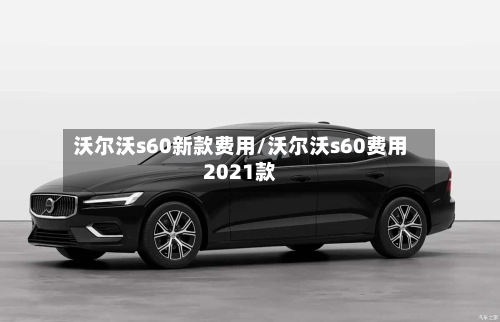 沃尔沃s60新款费用/沃尔沃s60费用2021款-第3张图片