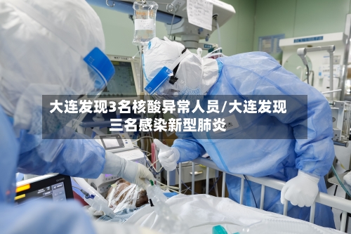 大连发现3名核酸异常人员/大连发现三名感染新型肺炎-第1张图片