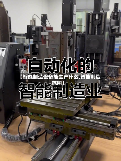 【智能制造设备能生产什么,智能制造范围】-第1张图片