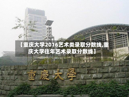 【重庆大学2016艺术类录取分数线,重庆大学往年艺术录取分数线】-第1张图片