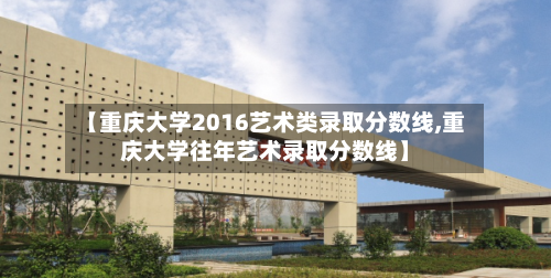 【重庆大学2016艺术类录取分数线,重庆大学往年艺术录取分数线】-第2张图片