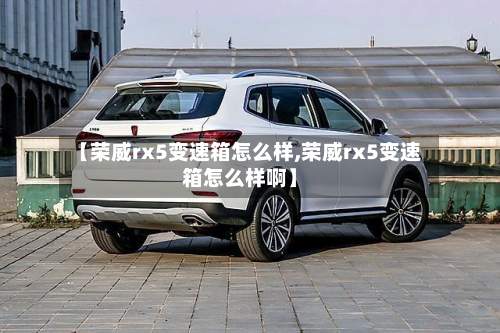 【荣威rx5变速箱怎么样,荣威rx5变速箱怎么样啊】-第1张图片