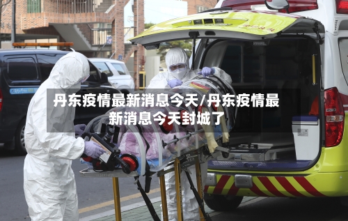 丹东疫情最新消息今天/丹东疫情最新消息今天封城了-第1张图片