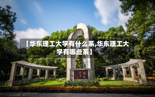 【华东理工大学有什么系,华东理工大学有哪些系】-第1张图片