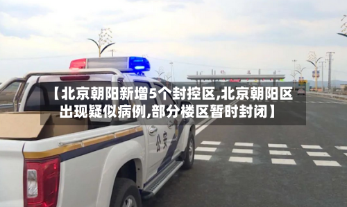 【北京朝阳新增5个封控区,北京朝阳区出现疑似病例,部分楼区暂时封闭】-第1张图片