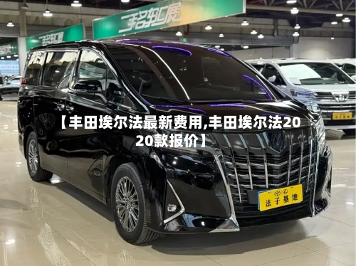 【丰田埃尔法最新费用,丰田埃尔法2020款报价】-第3张图片