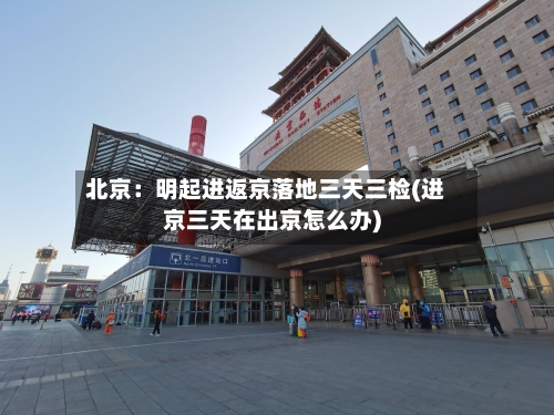 北京：明起进返京落地三天三检(进京三天在出京怎么办)-第1张图片