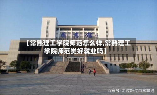【常熟理工学院师范怎么样,常熟理工学院师范类好就业吗】-第1张图片