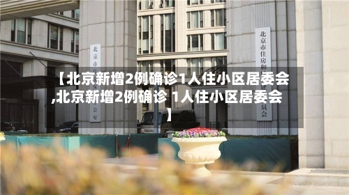 【北京新增2例确诊1人住小区居委会,北京新增2例确诊 1人住小区居委会】-第1张图片