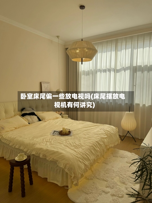 卧室床尾偏一些放电视吗(床尾摆放电视机有何讲究)-第1张图片