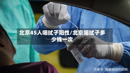 北京45人咽拭子阳性/北京咽拭子多少钱一次-第1张图片
