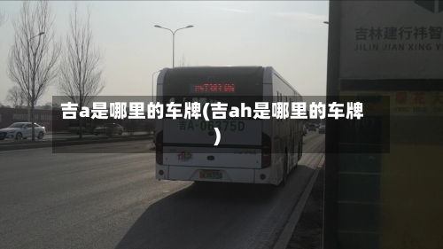 吉a是哪里的车牌(吉ah是哪里的车牌)-第1张图片