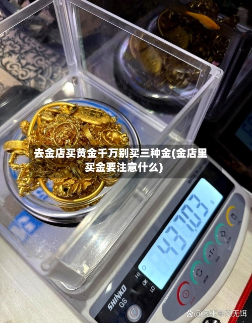 去金店买黄金千万别买三种金(金店里买金要注意什么)-第1张图片