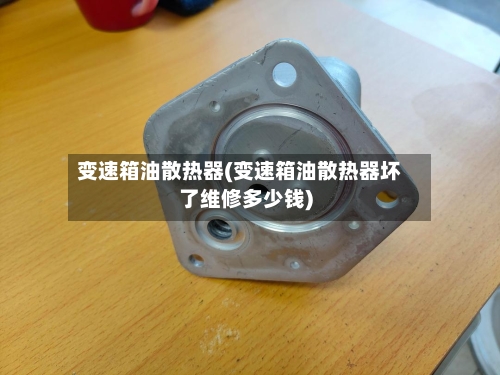 变速箱油散热器(变速箱油散热器坏了维修多少钱)-第1张图片