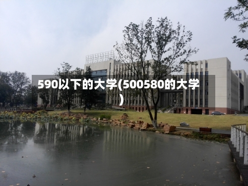 590以下的大学(500580的大学)-第1张图片