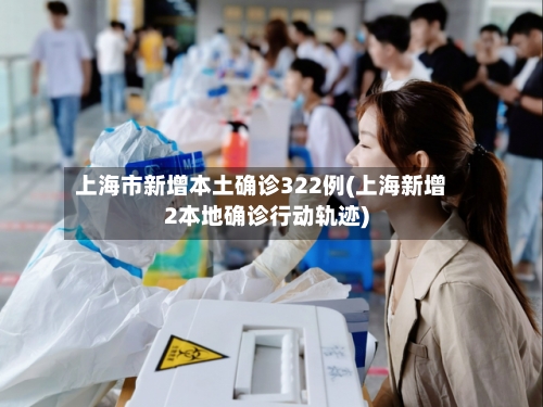 上海市新增本土确诊322例(上海新增2本地确诊行动轨迹)-第3张图片