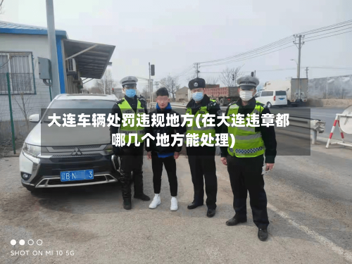 大连车辆处罚违规地方(在大连违章都哪几个地方能处理)-第1张图片