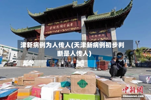 津新病例为人传人(天津新病例初步判断是人传人)-第1张图片