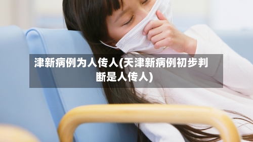 津新病例为人传人(天津新病例初步判断是人传人)-第2张图片