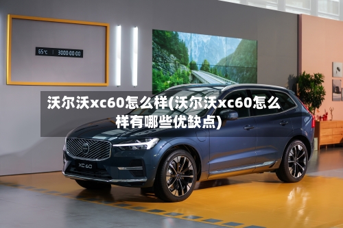 沃尔沃xc60怎么样(沃尔沃xc60怎么样有哪些优缺点)-第1张图片