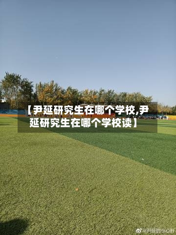 【尹延研究生在哪个学校,尹延研究生在哪个学校读】-第1张图片