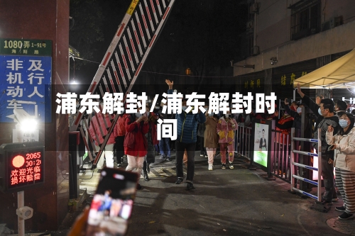 浦东解封/浦东解封时间-第1张图片