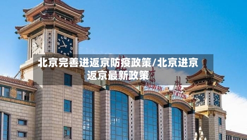 北京完善进返京防疫政策/北京进京返京最新政策-第1张图片
