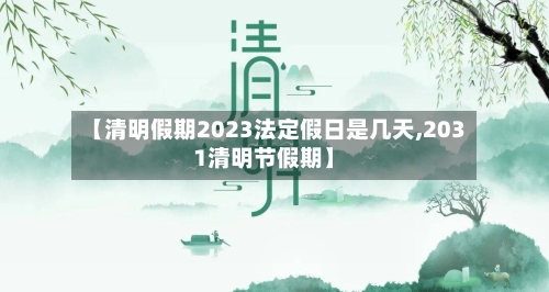 【清明假期2023法定假日是几天,2031清明节假期】-第1张图片