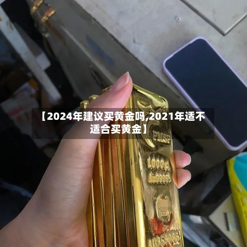 【2024年建议买黄金吗,2021年适不适合买黄金】-第3张图片