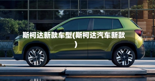 斯柯达新款车型(斯柯达汽车新款)-第1张图片