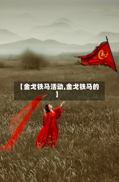 【金戈铁马活动,金戈铁马的】-第3张图片