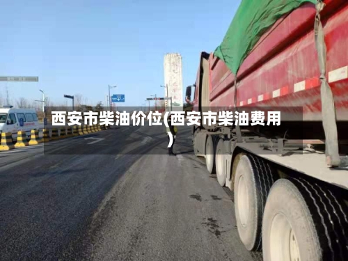 西安市柴油价位(西安市柴油费用)-第3张图片