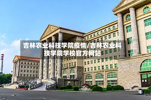 吉林农业科技学院疫情/吉林农业科技学院学校官方网站-第1张图片
